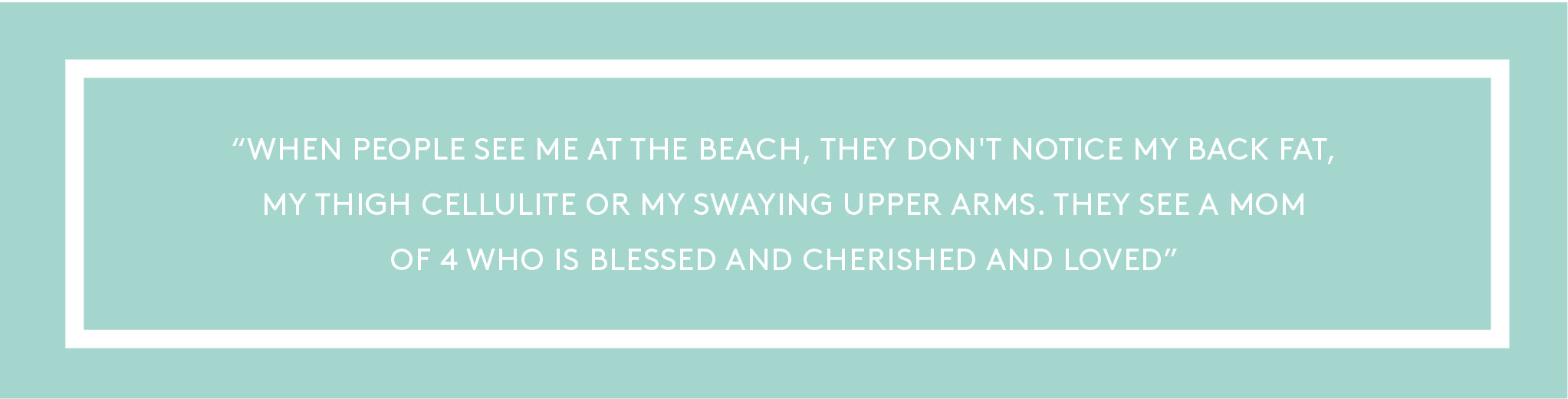 ''When people see me at the beach, they don't notice my back fat, my thigh cellulite or my swaying upper arms. They see a mom of 4 who is blessed and cherished and loved.''