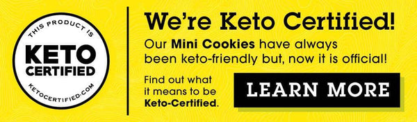 We're Keto Certified! Our Mini Cookies have always been keto-friendly, but now it is official. Find out what it means to be Keto-Certified. CLICK HERE to LEARN MORE.