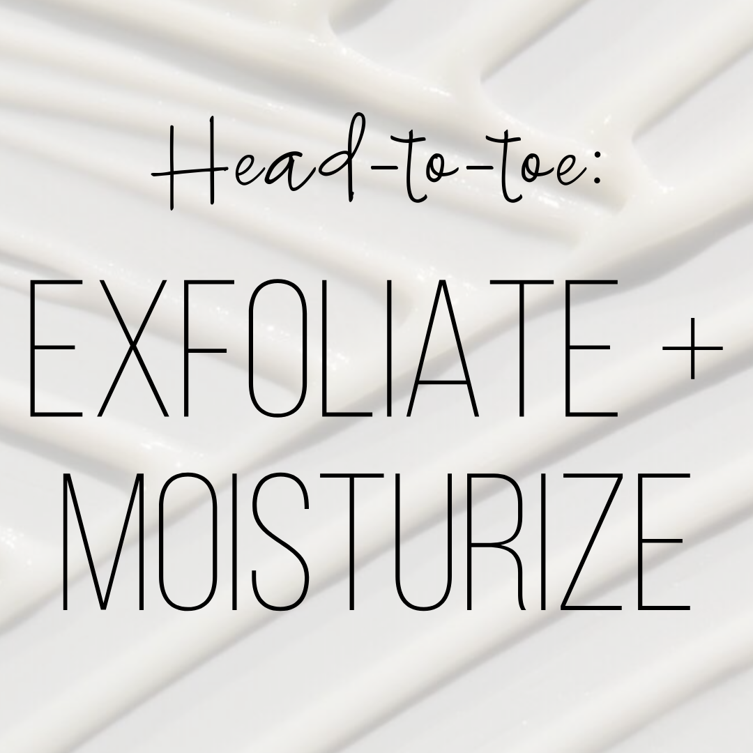 head-to-toe: exfoliate and moisturize 